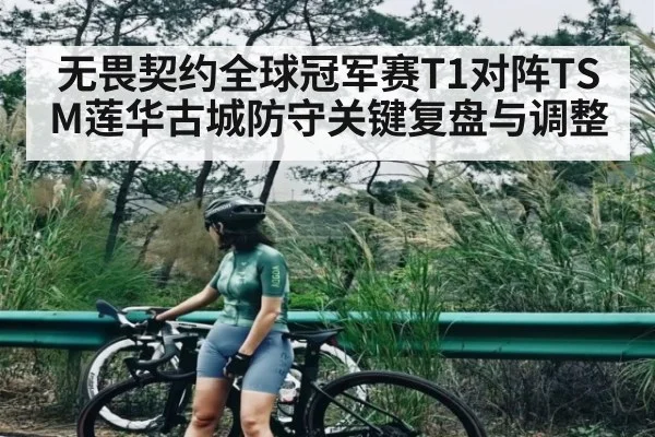 无畏契约全球冠军赛T1对阵TSM莲华古城防守关键复盘与调整
