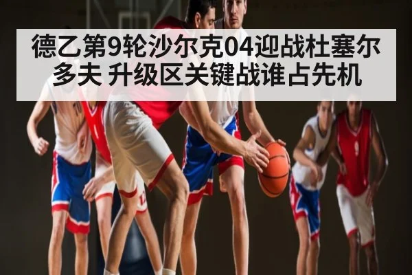 德乙第9轮沙尔克04迎战杜塞尔多夫 升级区关键战谁占先机