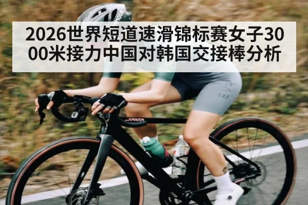 2026世界短道速滑锦标赛女子3000米接力中国对韩国交接棒分析