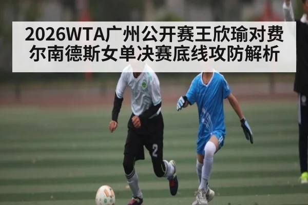 2026WTA广州公开赛王欣瑜对费尔南德斯女单决赛底线攻防解析
