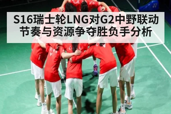 S16瑞士轮LNG对G2中野联动节奏与资源争夺胜负手分析