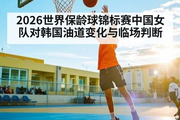 2026世界保龄球锦标赛中国女队对韩国油道变化与临场判断
