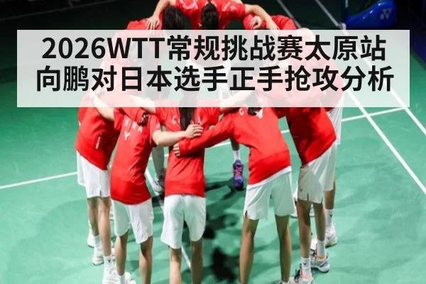 2026WTT常规挑战赛太原站向鹏对日本选手正手抢攻分析
