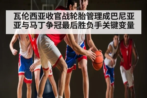 瓦伦西亚收官战轮胎管理成巴尼亚亚与马丁争冠最后胜负手关键变量